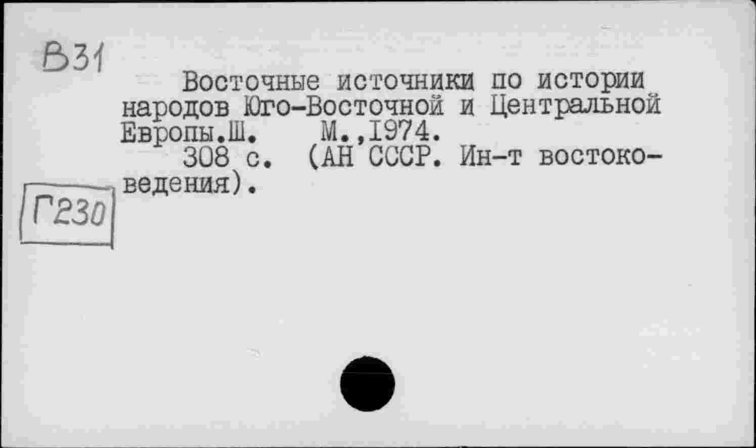 ﻿В34
Г 230
Восточные источники по истории народов Юго-Восточной и Центральной Европы.Ш. М.,1974.
308 с. (АН СССР. Ин-т востоковедения) .